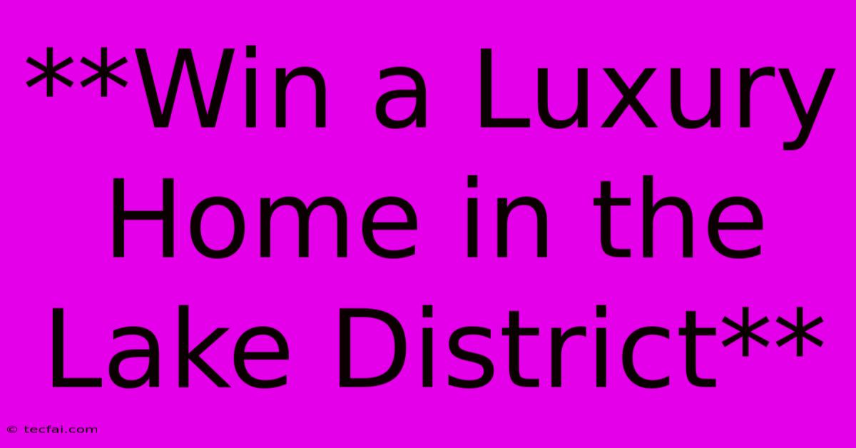 **Win A Luxury Home In The Lake District**