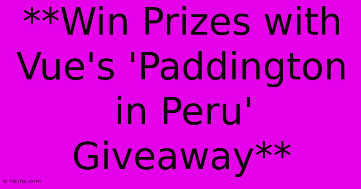 **Win Prizes With Vue's 'Paddington In Peru' Giveaway**