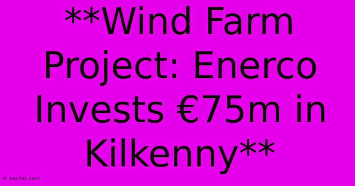 **Wind Farm Project: Enerco Invests €75m In Kilkenny** 