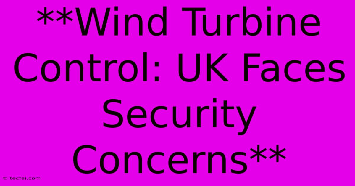 **Wind Turbine Control: UK Faces Security Concerns**