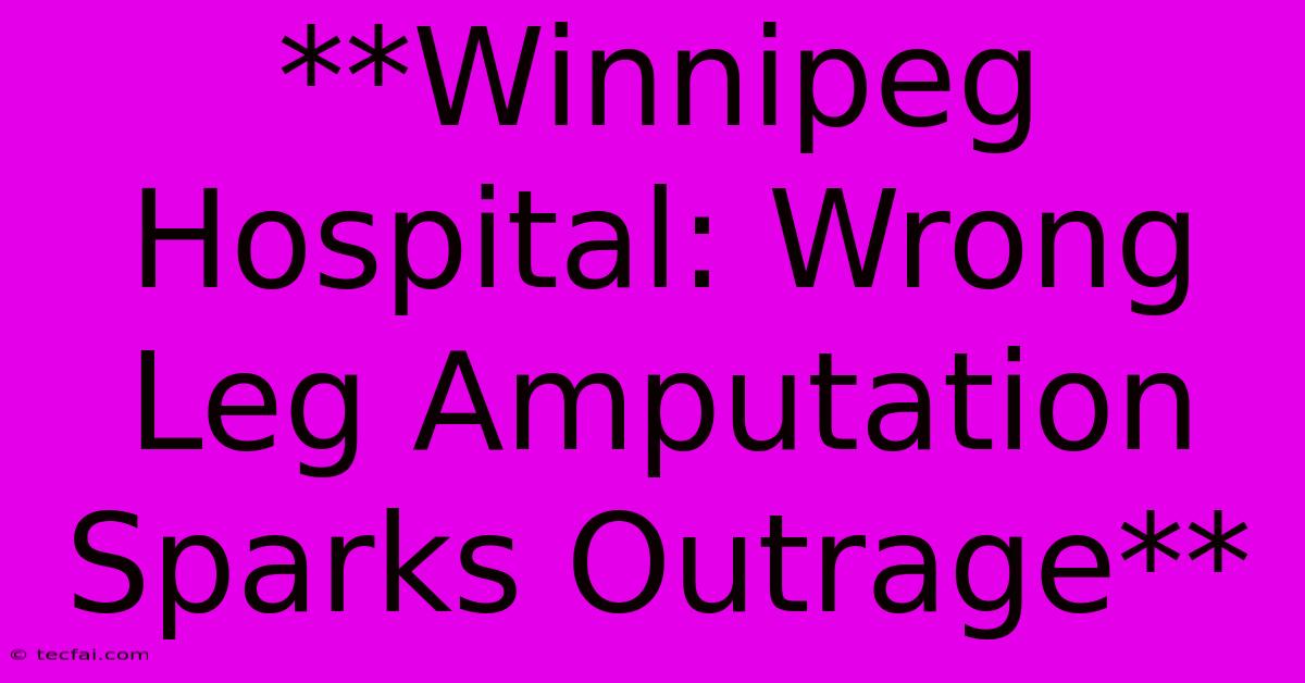 **Winnipeg Hospital: Wrong Leg Amputation Sparks Outrage**