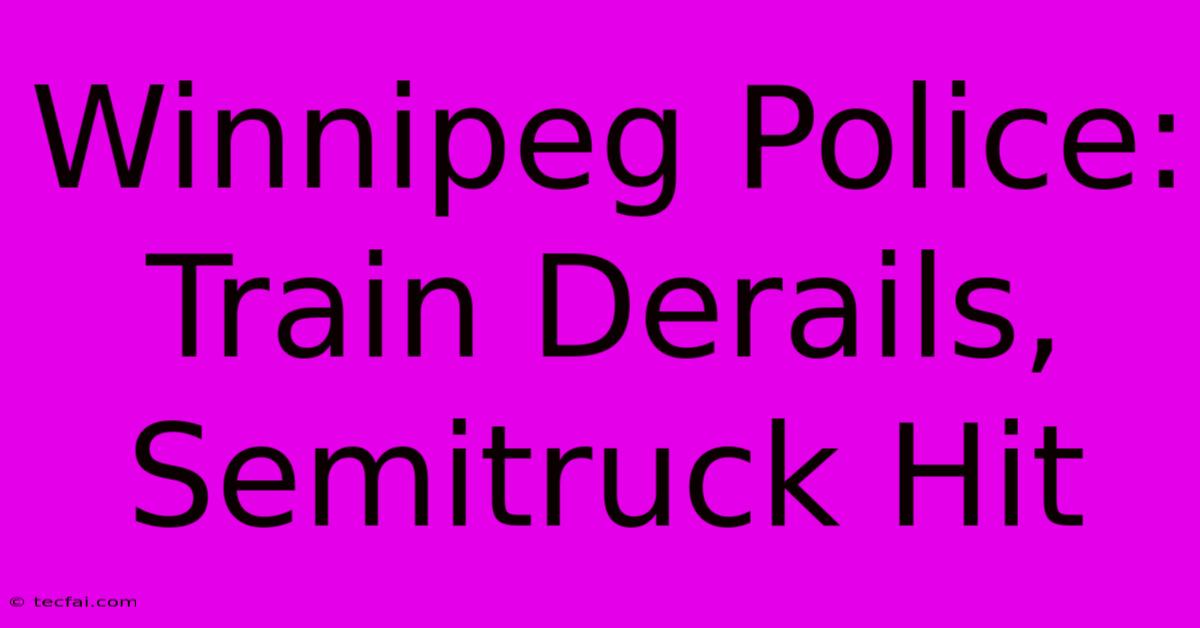 Winnipeg Police: Train Derails, Semitruck Hit