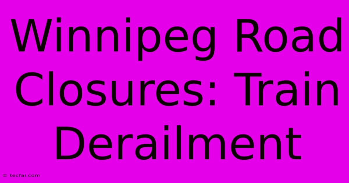 Winnipeg Road Closures: Train Derailment