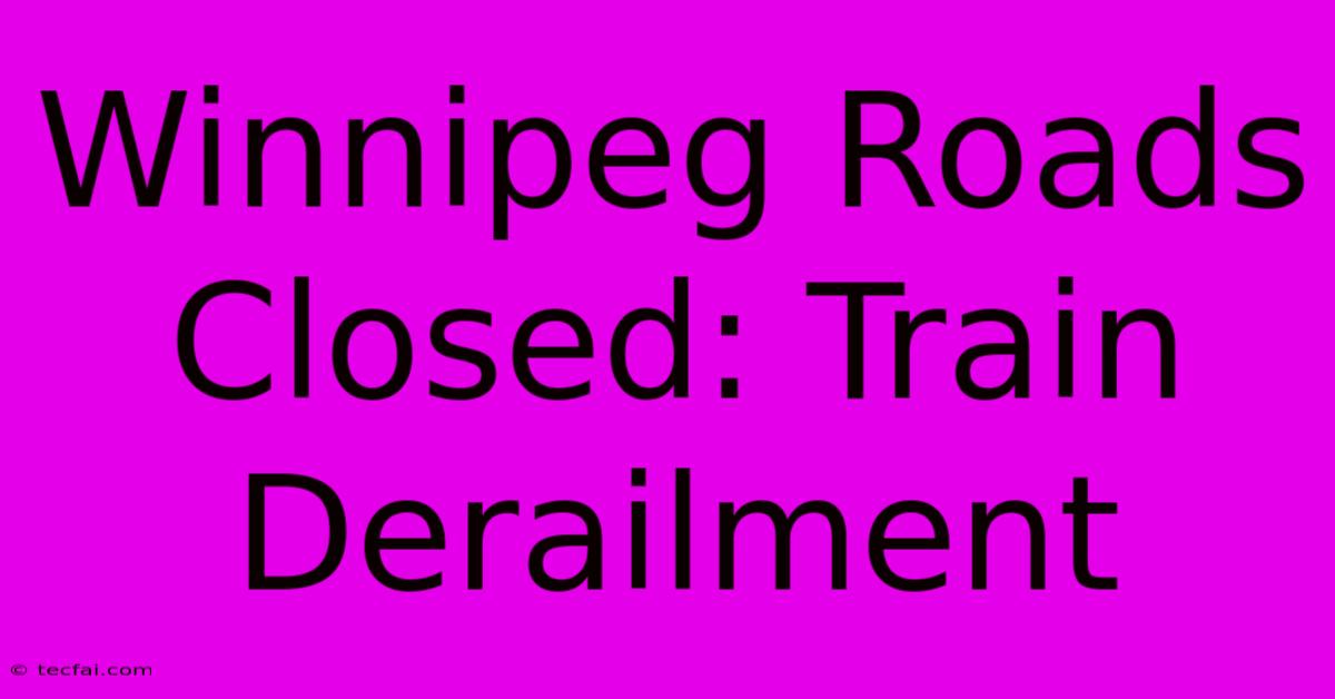 Winnipeg Roads Closed: Train Derailment