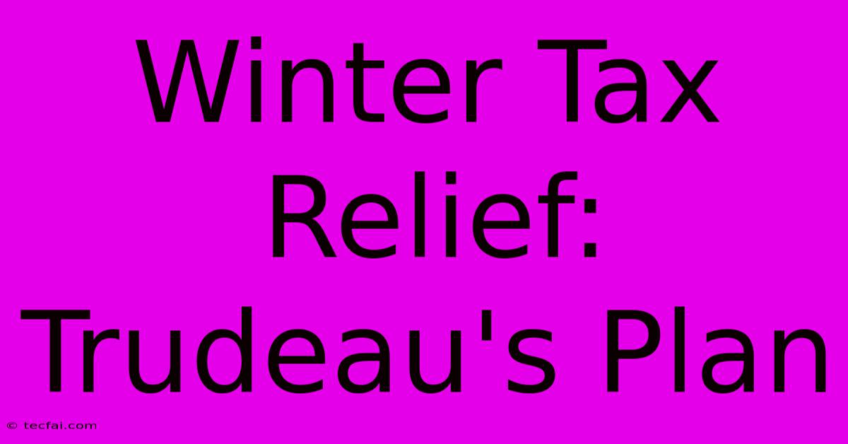 Winter Tax Relief: Trudeau's Plan