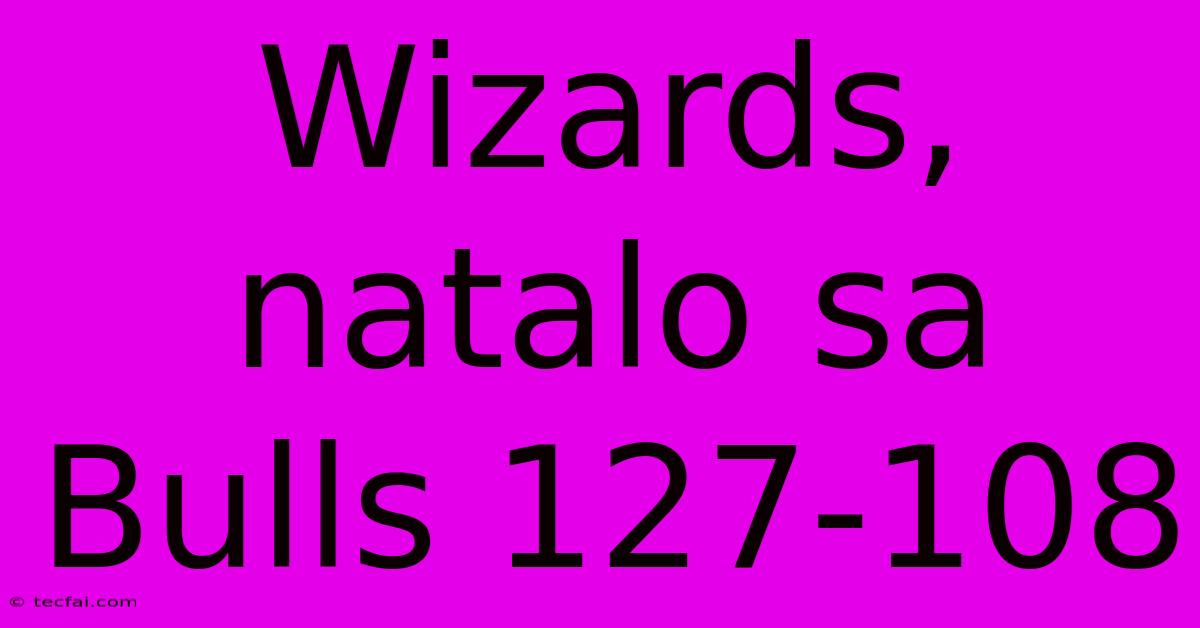 Wizards, Natalo Sa Bulls 127-108