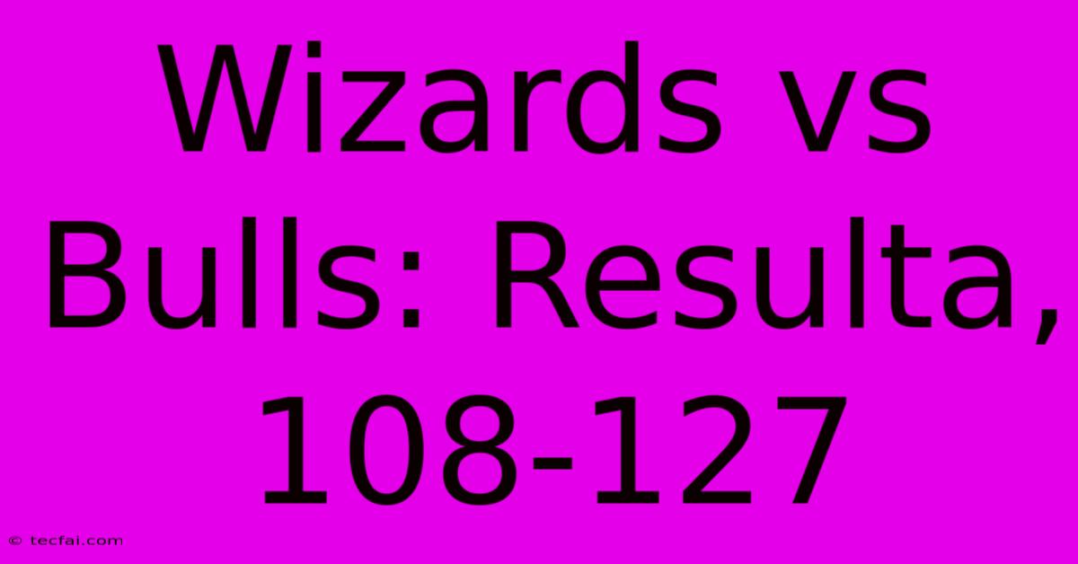 Wizards Vs Bulls: Resulta, 108-127