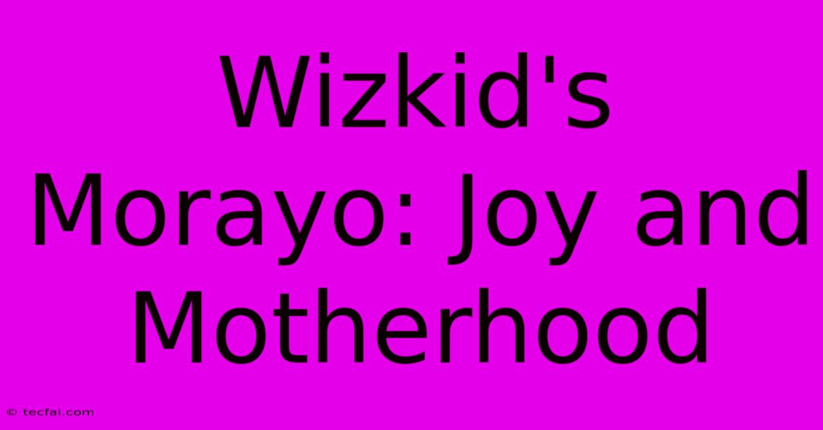 Wizkid's Morayo: Joy And Motherhood