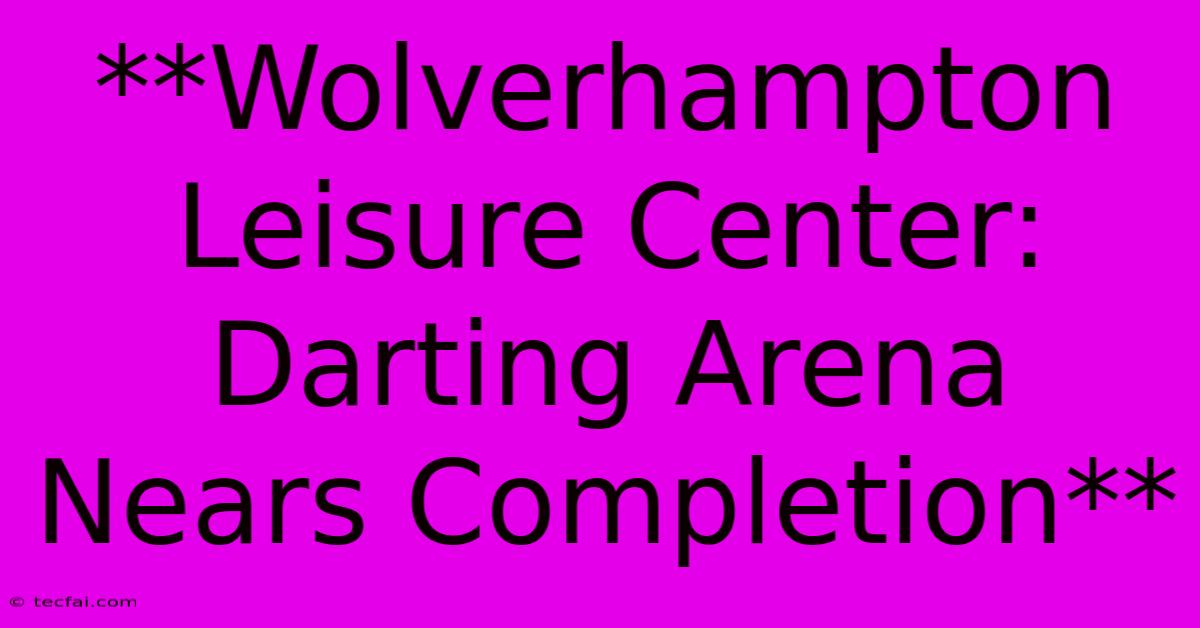 **Wolverhampton Leisure Center: Darting Arena Nears Completion**