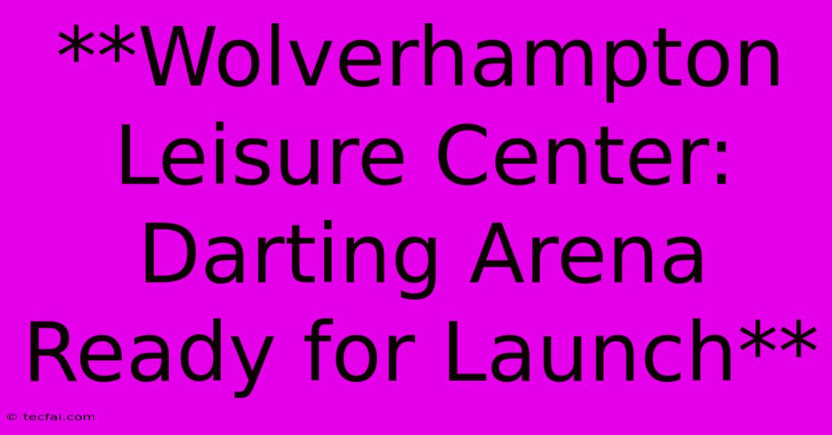 **Wolverhampton Leisure Center: Darting Arena Ready For Launch**