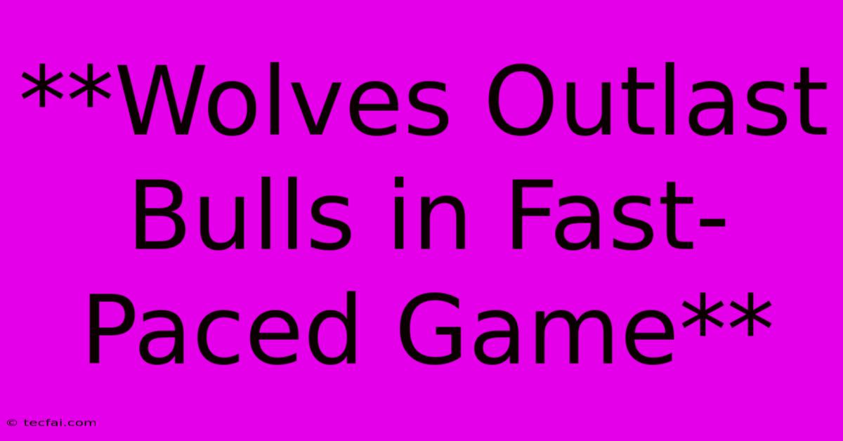 **Wolves Outlast Bulls In Fast-Paced Game**