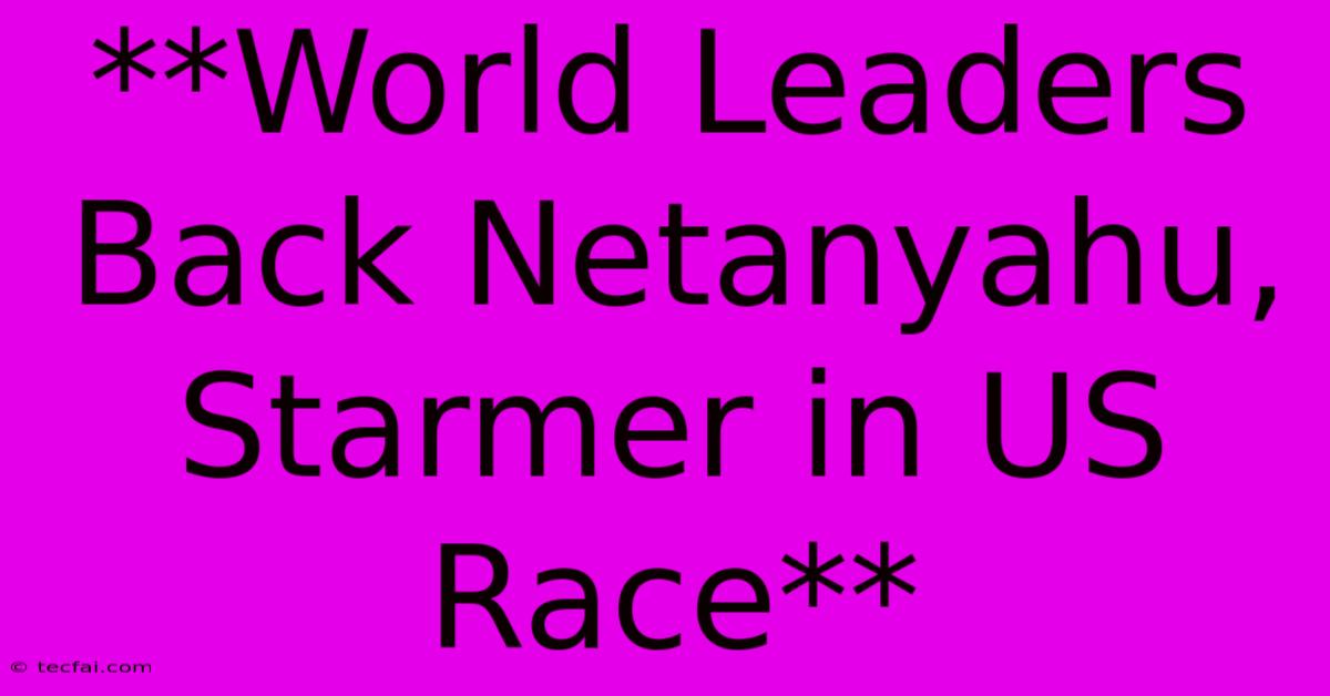 **World Leaders Back Netanyahu, Starmer In US Race**