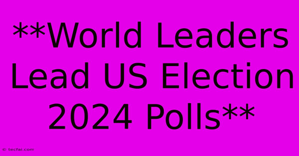 **World Leaders Lead US Election 2024 Polls**