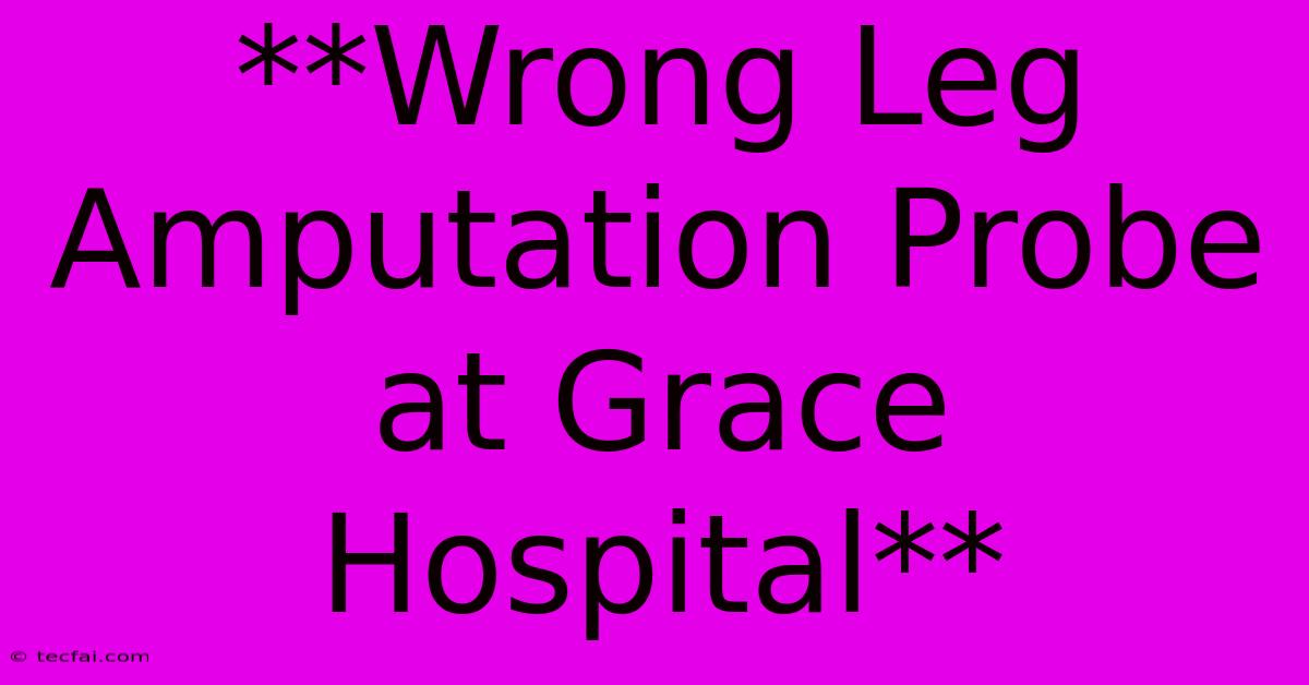 **Wrong Leg Amputation Probe At Grace Hospital** 