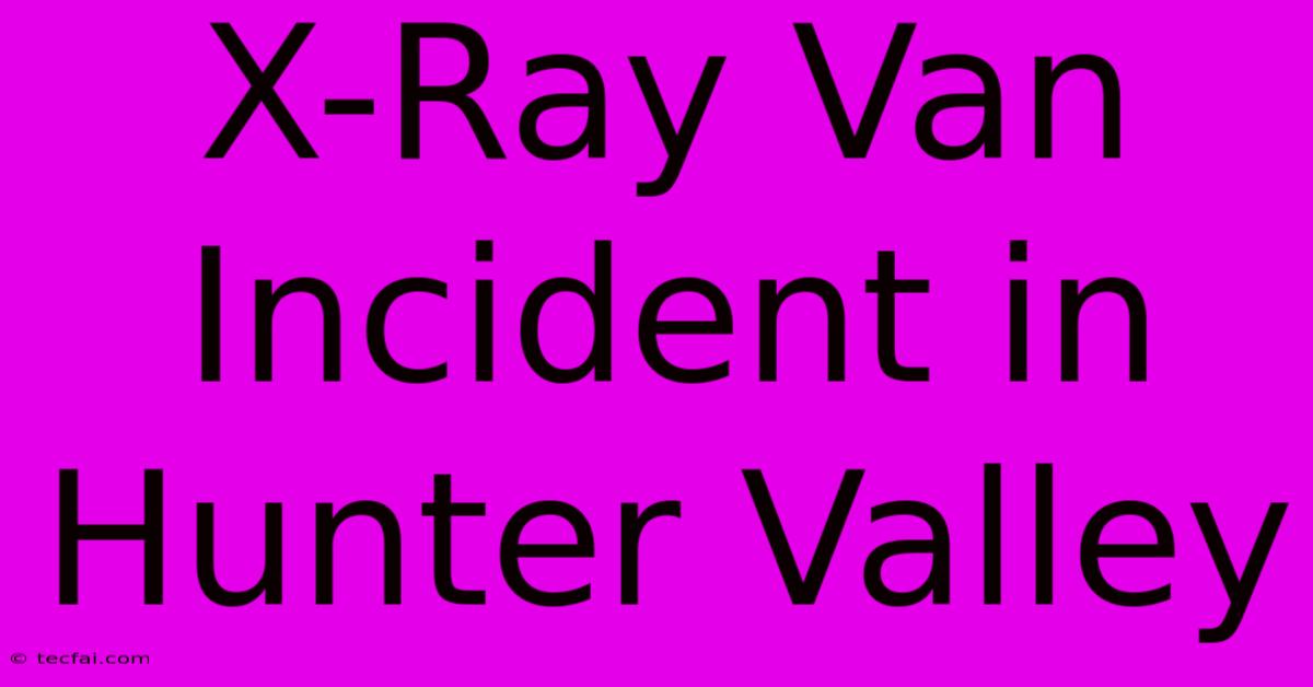 X-Ray Van Incident In Hunter Valley