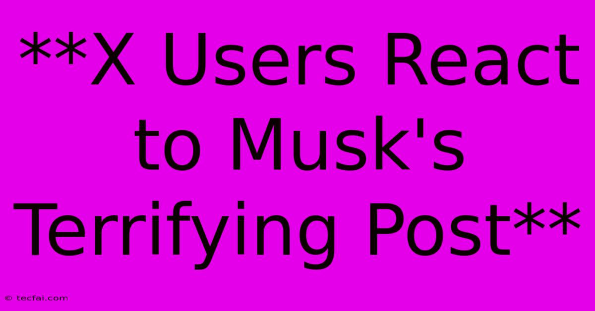 **X Users React To Musk's Terrifying Post**