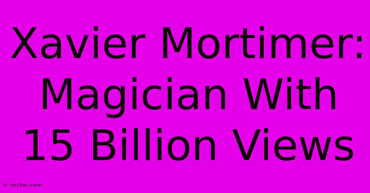 Xavier Mortimer: Magician With 15 Billion Views