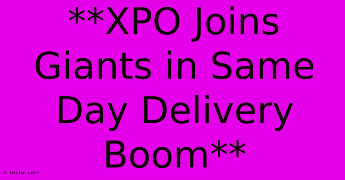 **XPO Joins Giants In Same Day Delivery Boom**