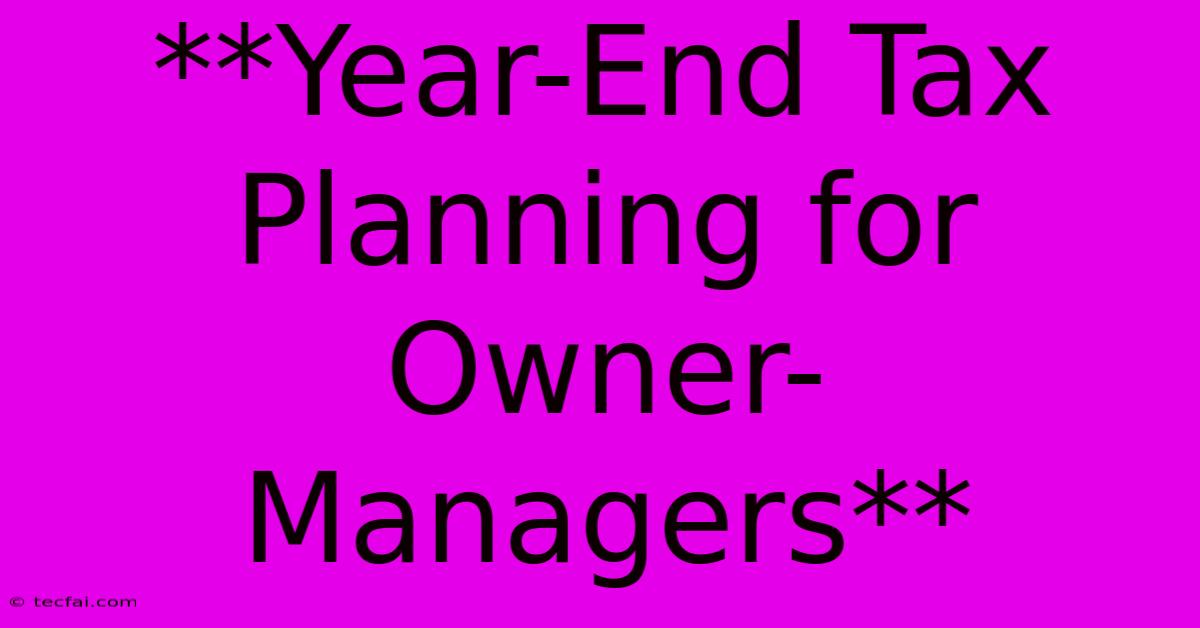 **Year-End Tax Planning For Owner-Managers** 