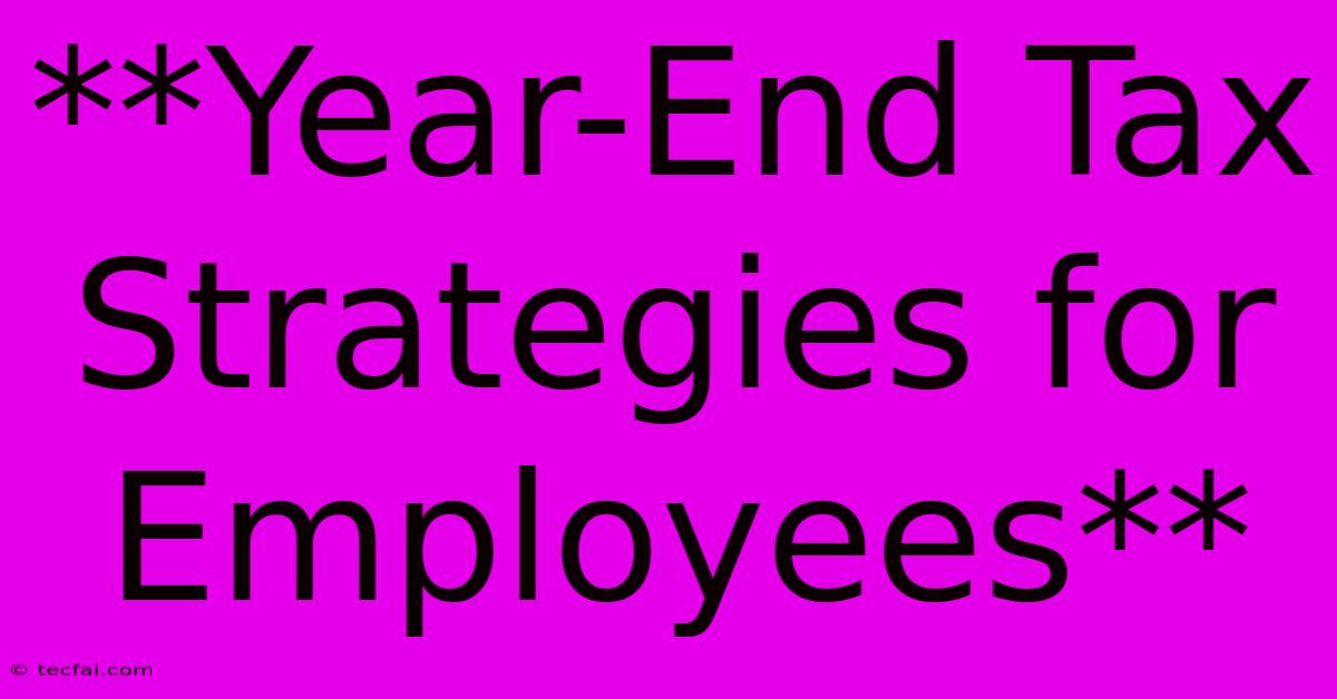 **Year-End Tax Strategies For Employees**