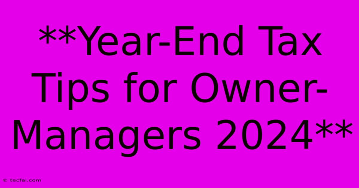 **Year-End Tax Tips For Owner-Managers 2024**