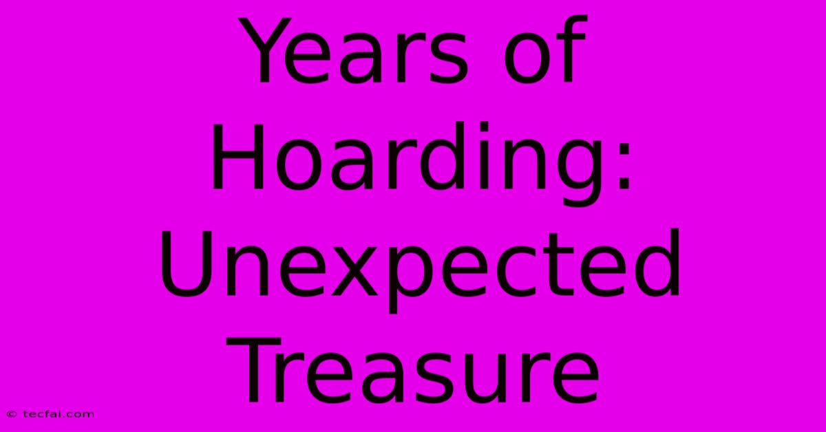 Years Of Hoarding: Unexpected Treasure