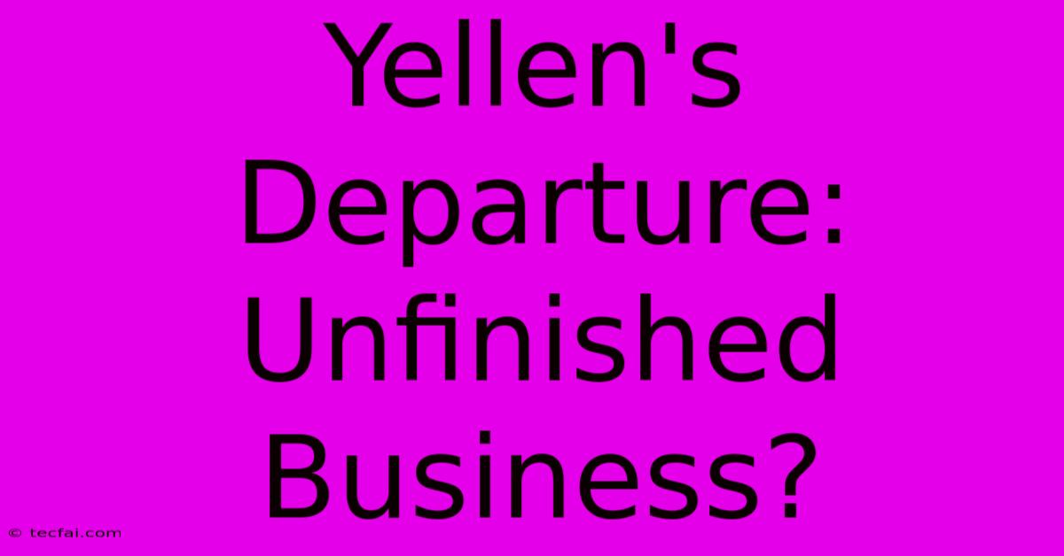 Yellen's Departure: Unfinished Business?