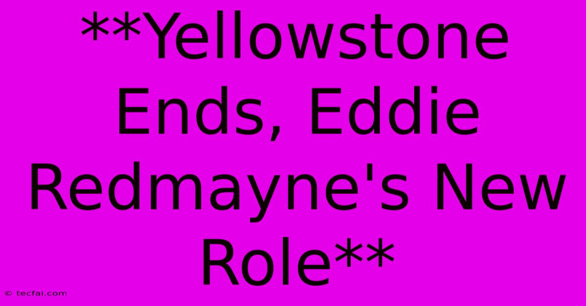 **Yellowstone Ends, Eddie Redmayne's New Role**