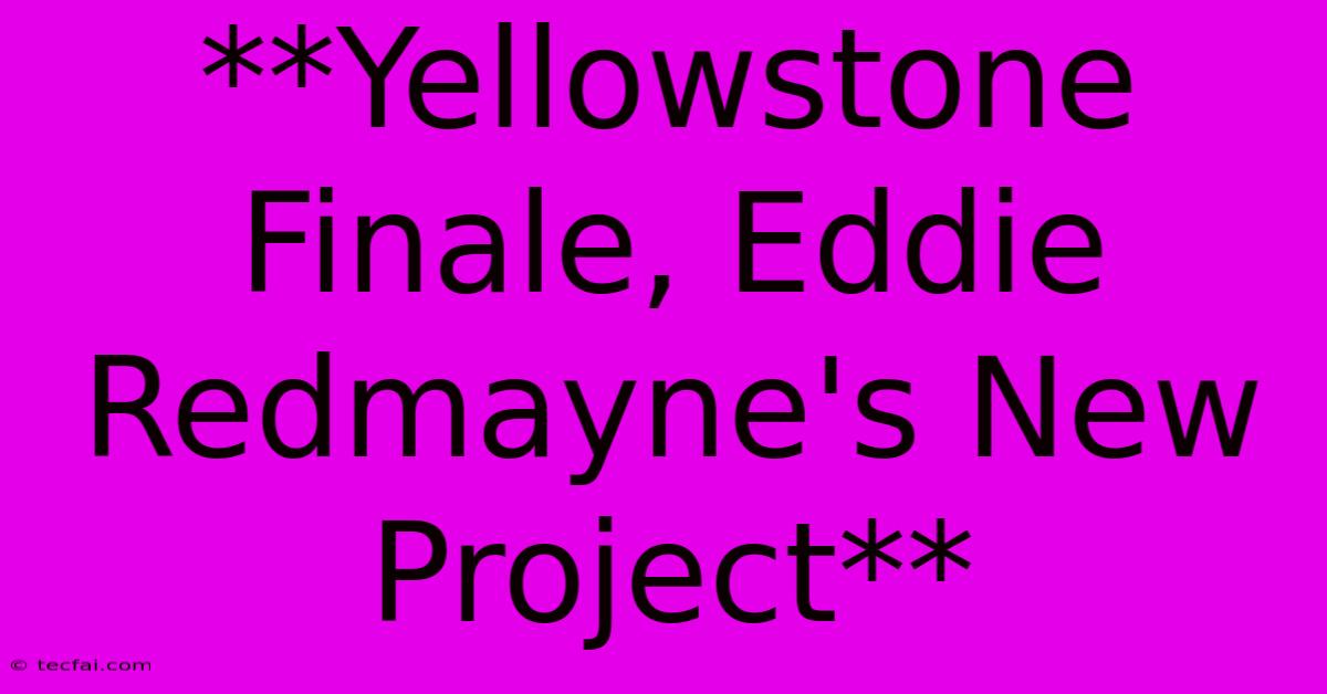 **Yellowstone Finale, Eddie Redmayne's New Project**