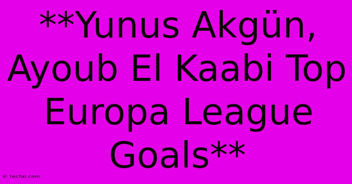 **Yunus Akgün, Ayoub El Kaabi Top Europa League Goals**