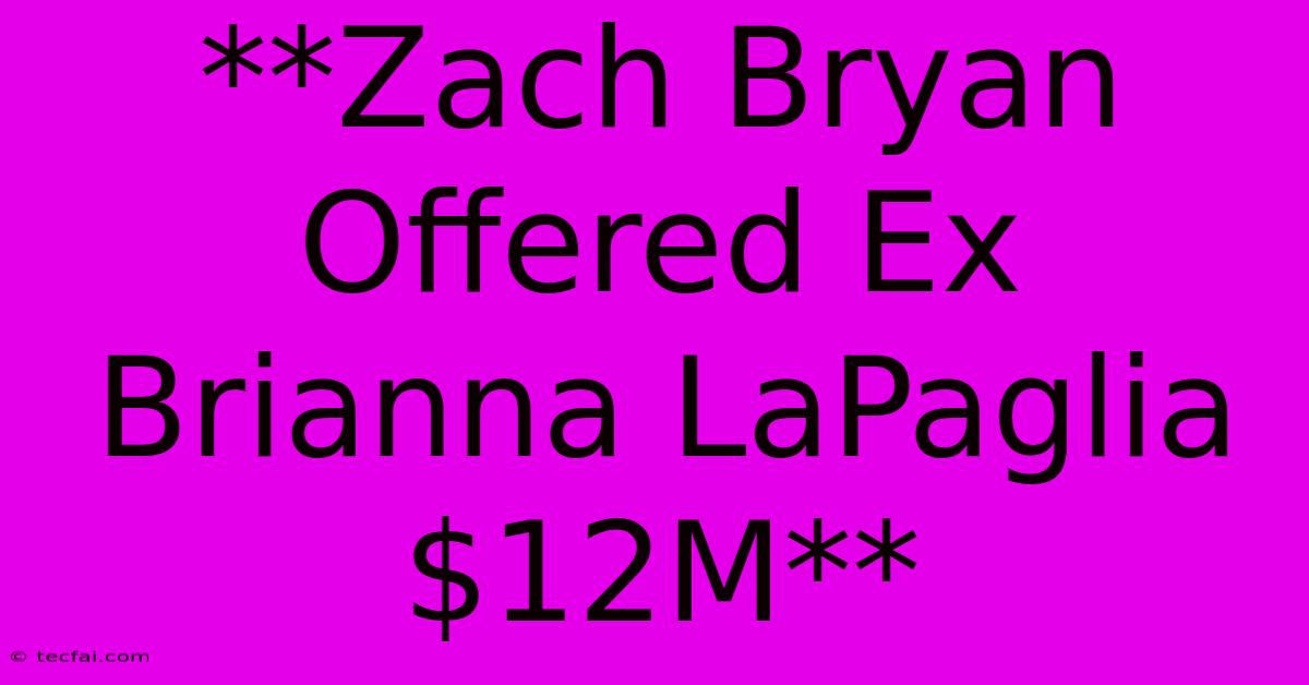 **Zach Bryan Offered Ex Brianna LaPaglia $12M**