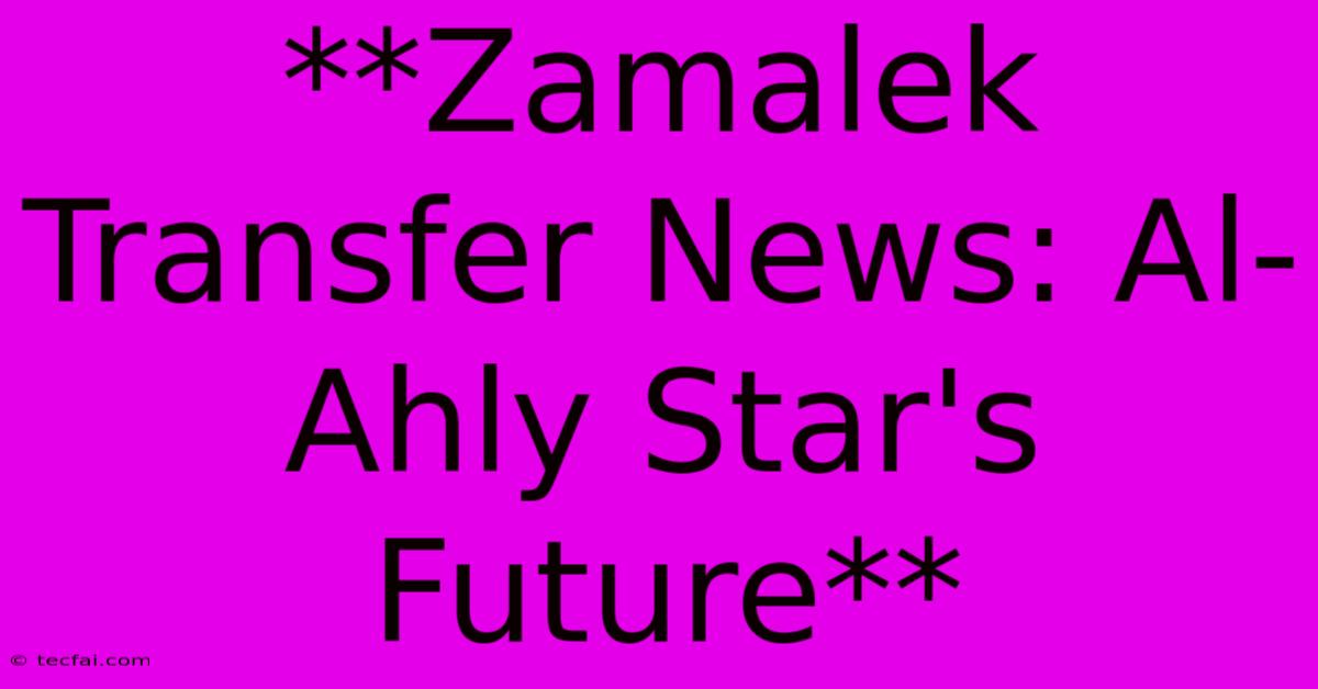 **Zamalek Transfer News: Al-Ahly Star's Future**