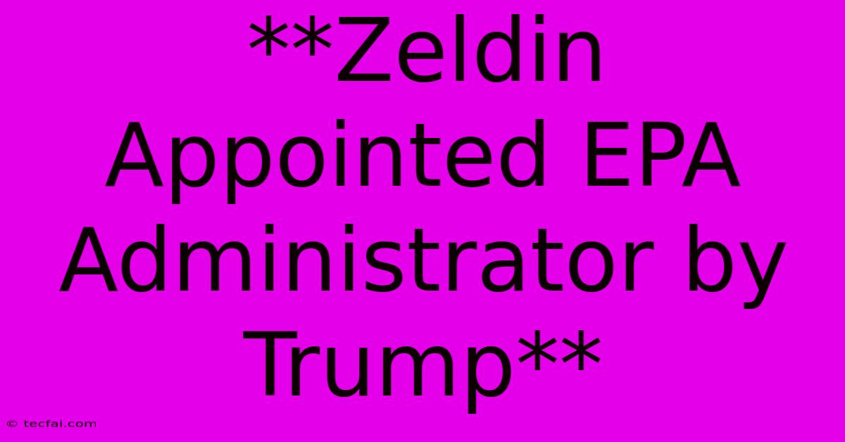 **Zeldin Appointed EPA Administrator By Trump**