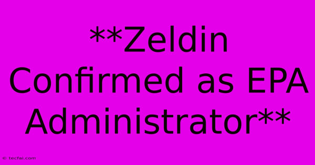 **Zeldin Confirmed As EPA Administrator** 