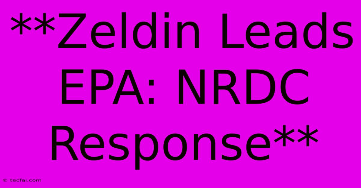 **Zeldin Leads EPA: NRDC Response**