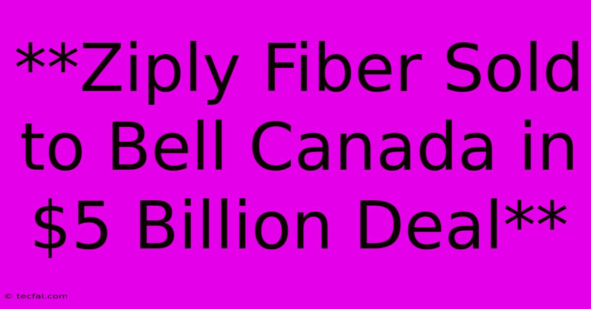 **Ziply Fiber Sold To Bell Canada In $5 Billion Deal**