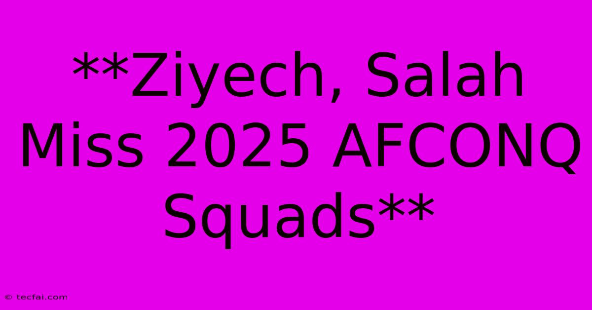 **Ziyech, Salah Miss 2025 AFCONQ Squads**